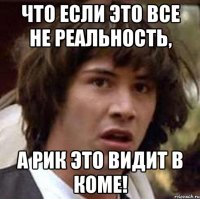 Что если это все не реальность, А Рик это видит в коме!