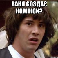 Ваня создає комікси? 