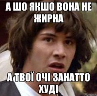 а шо якшо вона не жирна а твої очі занатто худі