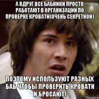 а вдруг все бабники просто работают в организации по проверке кровати(очень секретной) поэтому используют разных баб чтобы проверить кровати и бросают!