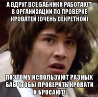 а вдруг все бабники работают в организации по проверке кроватей (очень секретной) поэтому используют разных баб чтобы проверить кровати и бросают!