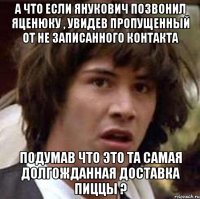 А что если Янукович позвонил Яценюку , увидев пропущенный от не записанного контакта Подумав что это Та самая долгожданная доставка пиццы ?