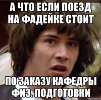 А ЧТО ЕСЛИ ПОЕЗД НА ФАДЕЙКЕ СТОИТ ПО ЗАКАЗУ КАФЕДРЫ ФИЗ. ПОДГОТОВКИ