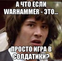 А что если WARHAMMER - это... просто игра в солдатики?