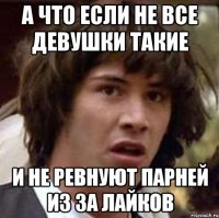 а что если не все девушки такие и не ревнуют парней из за лайков