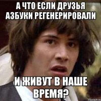 А что если Друзья Азбуки регенерировали и живут в наше время?