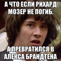 А что если РИХАРД МОЗЕР НЕ ПОГИБ, А превратился в АЛЕКСА БРАНДТЕНА