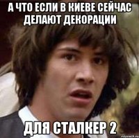 а что если в Киеве сейчас делают декорации для СТАЛКЕР 2