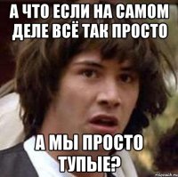 а что если на самом деле всё так просто а мы просто тупые?