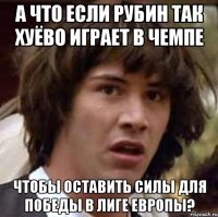 а что если рубин так хуёво играет в чемпе чтобы оставить силы для победы в лиге Европы?