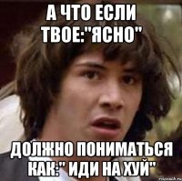 А что если твое:"ясно" Должно пониматься как:" иди на хуй"