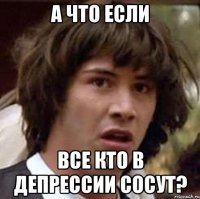 а что если все кто в депрессии сосут?