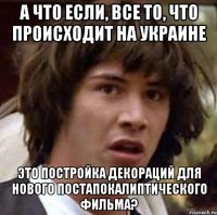 А что если, все то, что происходит на Украине Это постройка декораций для нового Постапокалиптического фильма?