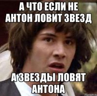 а что если не антон ловит звезд а звезды ловят антона