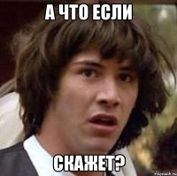 А что если Скажет?