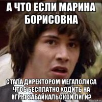 а что если марина борисовна стала директором мегаполиса чтоб бесплатно ходить на игры забайкальской лиги?