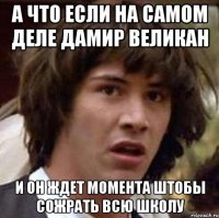 А что если на самом деле Дамир Великан И он ждет момента штобы сожрать всю школу