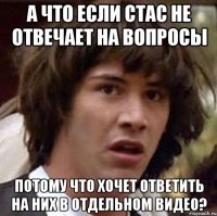 А что если Стас не отвечает на вопросы потому что хочет ответить на них в отдельном видео?