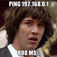 ping 192.168.0.1 808 ms...