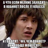 А что если мелкие заходят в кабинет после 11 класса и говорят: "Фу, чем воняет? Они вобще моются?"