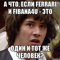 А что, если Ferrari и Fibana4u - это один и тот же человек?