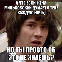 А что если Женя Мильковский думает о тебе каждую ночь, но ты просто об это не знаешь?