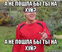 а не пошла бы ты на хуй? а не пошла бы ты на хуй?