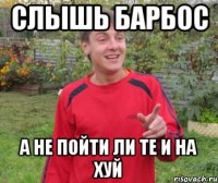 слышь барбос а не пойти ли те и на хуй