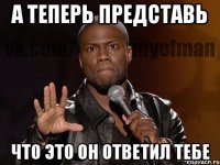 а теперь представь что это он ответил тебе