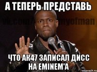 А теперь представь Что АК47 записал дисс на Eminem'a