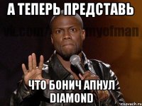 А теперь представь что Бонич апнул Diamond