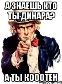 А знаешь кто ты Динара? А ты кооотен