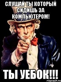 слушай ты который сидишь за компьютером! ты Уебок!!!