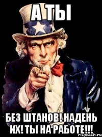 А ты БЕЗ ШТАНОВ! НАДЕНЬ ИХ! ТЫ НА РАБОТЕ!!!