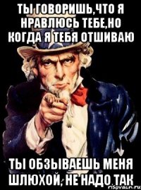 ты говоришь,что я нравлюсь тебе,но когда я тебя отшиваю ты обзываешь меня шлюхой, не надо так