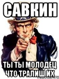 Савкин Ты Ты молодец что тралиш их