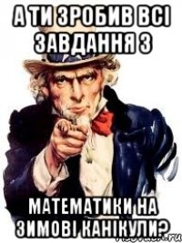 а ти зробив всі завдання з математики на зимові канікули?