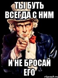 Ты буть всегда с ним И не бросай его