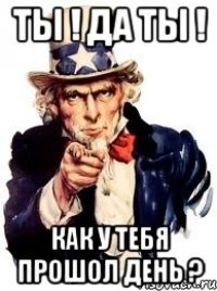 ТЫ ! ДА ты ! Как у тебя прошол день ?