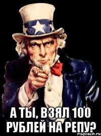  А ты, взял 100 рублей на репу?