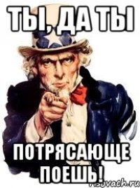 Ты, да ты потрясающе поешь!