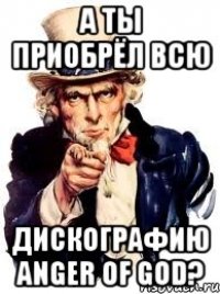 А ТЫ ПРИОБРЁЛ ВСЮ ДИСКОГРАФИЮ ANGER OF GOD?