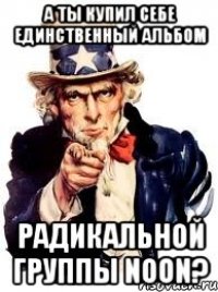 А ТЫ КУПИЛ СЕБЕ ЕДИНСТВЕННЫЙ АЛЬБОМ РАДИКАЛЬНОЙ ГРУППЫ NooN?