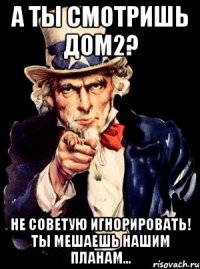 а ты смотришь дом2? не советую игнорировать! Ты мешаешь нашим планам...