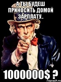 А ты будеш приносить домой зарплату.. 1000000$ ?