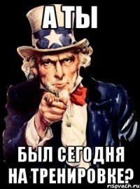 А ТЫ БЫЛ СЕГОДНЯ НА ТРЕНИРОВКЕ?