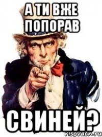 А ти вже попорав свиней?