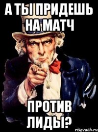 А ТЫ ПРИДЕШЬ НА МАТЧ ПРОТИВ ЛИДЫ?