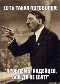 Есть такая поговорка: "Проблемы индейцев, ВОЖДЯ не ебут!"