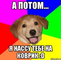 А ПОТОМ... Я НАССУ ТЕБЕ НА КОВРИК :D